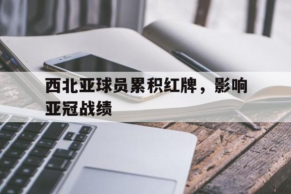 西北亚球员累积红牌，影响亚冠战绩