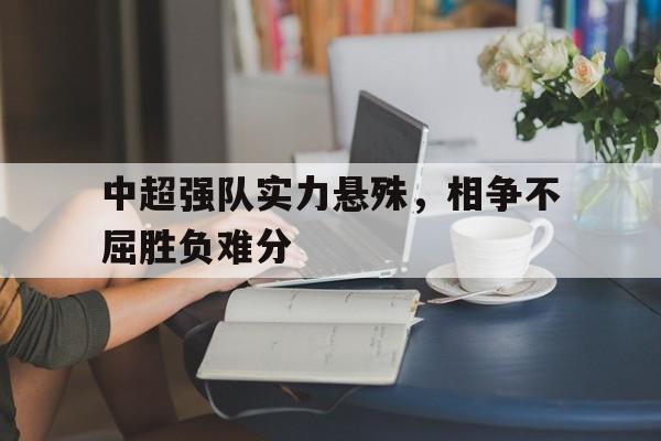 关于中超强队实力悬殊，相争不屈胜负难分的信息