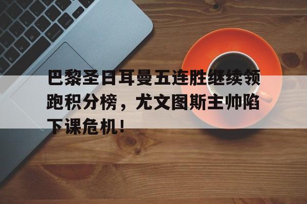 巴黎圣日耳曼五连胜继续领跑积分榜，尤文图斯主帅陷下课危机！