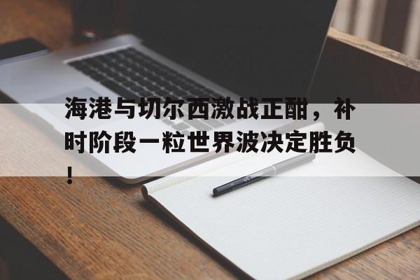 海港与切尔西激战正酣，补时阶段一粒世界波决定胜负！